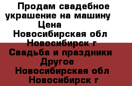 Продам свадебное украшение на машину N3 › Цена ­ 1 000 - Новосибирская обл., Новосибирск г. Свадьба и праздники » Другое   . Новосибирская обл.,Новосибирск г.